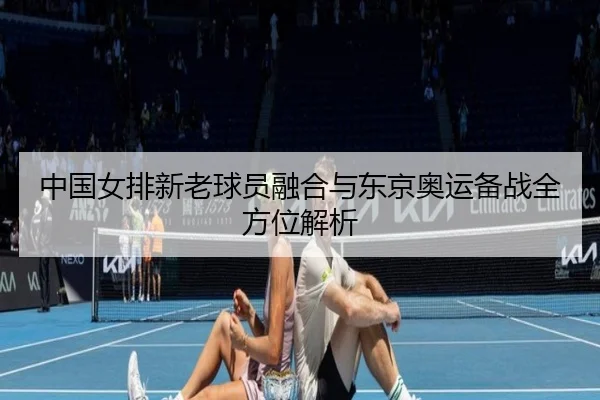 中国女排新老球员融合与东京奥运备战全方位解析 | KAIYUN